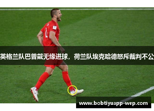 英格兰队巴普戴无缘进球，荷兰队埃克哈德怒斥裁判不公