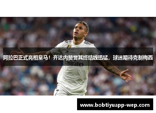 阿拉巴正式亮相皇马！齐达内赞誉其终结线迅猛，球迷期待克制梅西