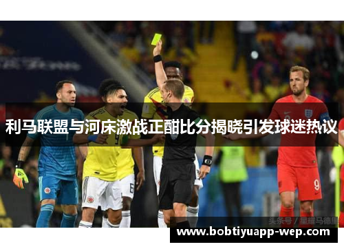 利马联盟与河床激战正酣比分揭晓引发球迷热议
