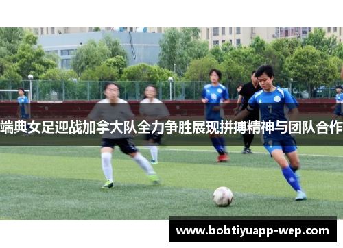 端典女足迎战加拿大队全力争胜展现拼搏精神与团队合作