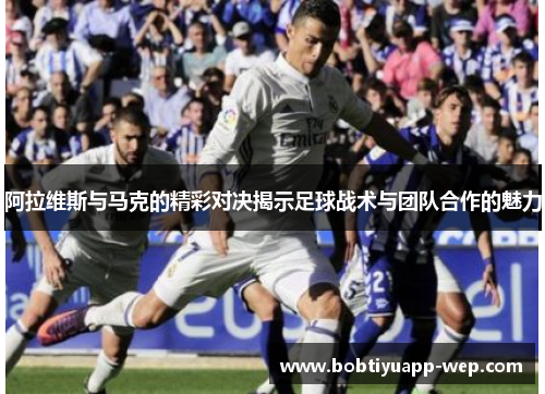 阿拉维斯与马克的精彩对决揭示足球战术与团队合作的魅力