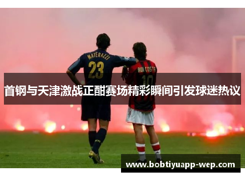 首钢与天津激战正酣赛场精彩瞬间引发球迷热议