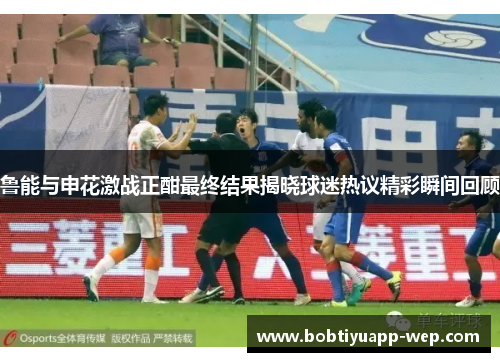鲁能与申花激战正酣最终结果揭晓球迷热议精彩瞬间回顾